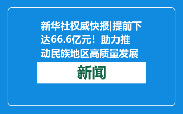 新华社权威快报|提前下达66.6亿元！助力推动民族地区高质量发展
