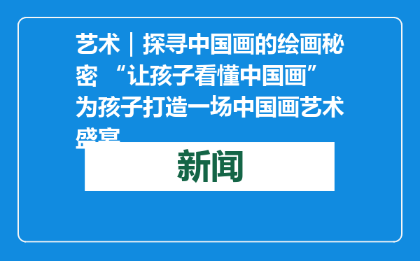 艺术｜探寻中国画的绘画秘密 “让孩子看懂中国画”为孩子打造一场中国画艺术盛宴