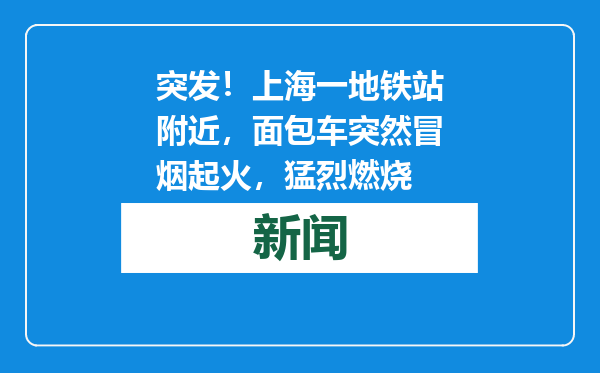 突发！上海一地铁站附近，面包车突然冒烟起火，猛烈燃烧