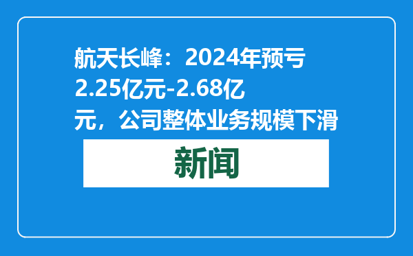 航天长峰：2024年预亏2.25亿元-2.68亿元，公司整体业务规模下滑