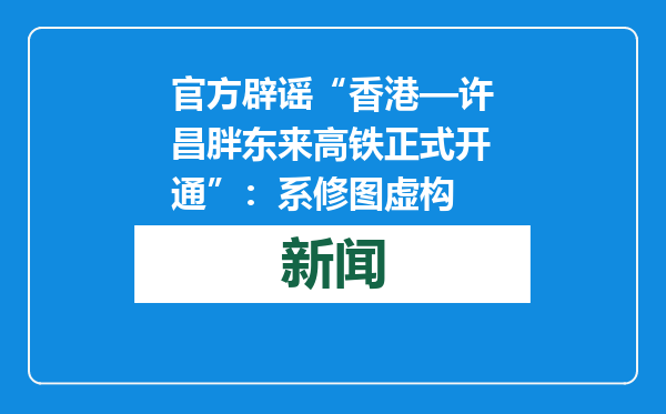 官方辟谣“香港—许昌胖东来高铁正式开通”：系修图虚构