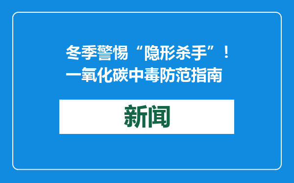 冬季警惕“隐形杀手”！一氧化碳中毒防范指南