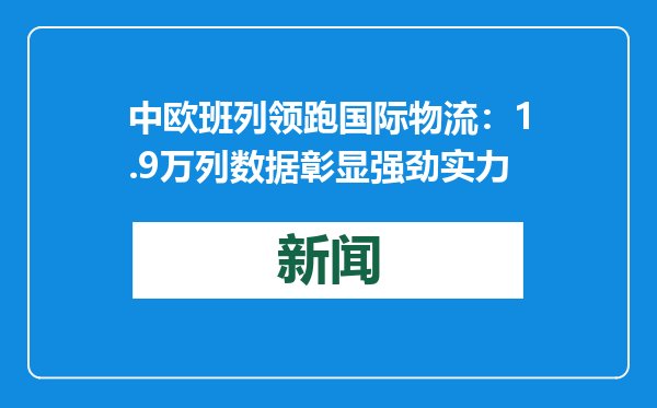 中欧班列领跑国际物流：1.9万列数据彰显强劲实力