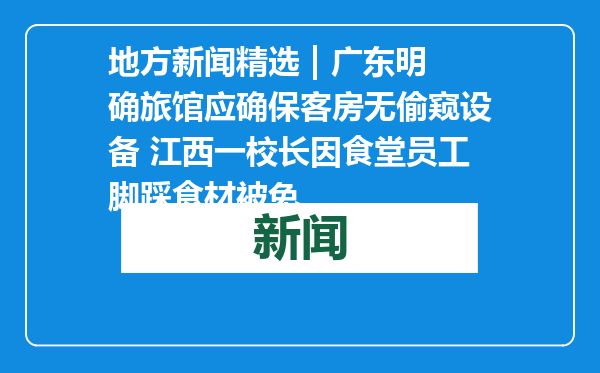 地方新闻精选 | 广东明确旅馆应确保客房无偷窥设备 江西一校长因食堂员工脚踩食材被免