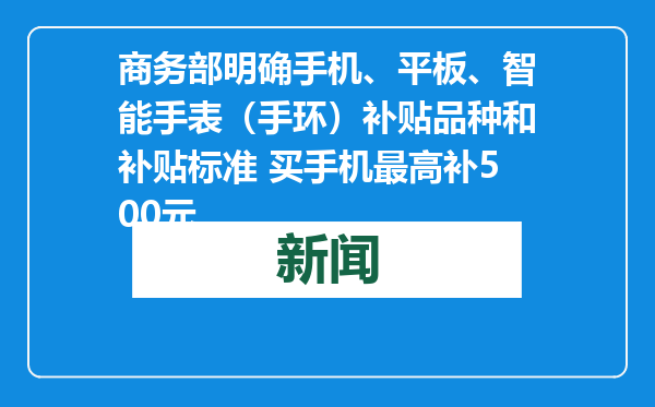 商务部明确手机、平板、智能手表（手环）补贴品种和补贴标准 买手机最高补500元