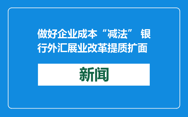 做好企业成本“减法” 银行外汇展业改革提质扩面