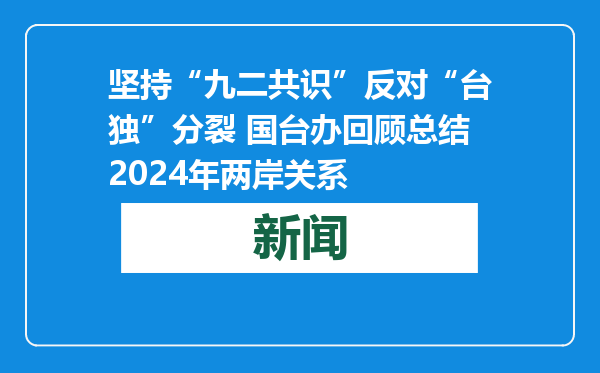 坚持“九二共识”反对“台独”分裂 国台办回顾总结2024年两岸关系