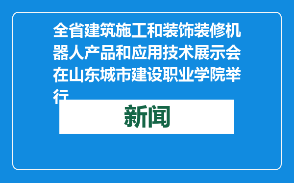 全省建筑施工和装饰装修机器人产品和应用技术展示会在山东城市建设职业学院举行