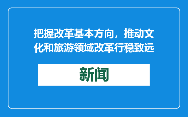 把握改革基本方向，推动文化和旅游领域改革行稳致远