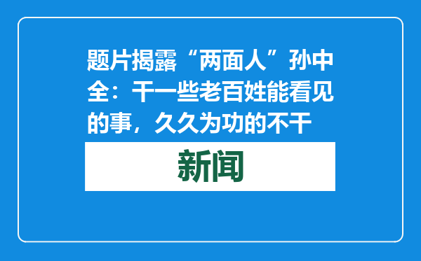 题片揭露“两面人”孙中全：干一些老百姓能看见的事，久久为功的不干