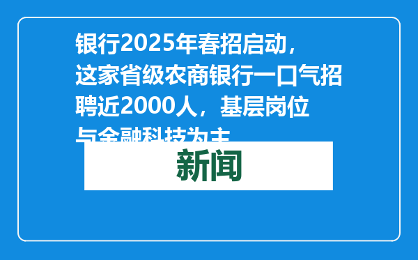 银行2025年春招启动，这家省级农商银行一口气招聘近2000人，基层岗位与金融科技为主