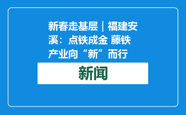 新春走基层｜福建安溪：点铁成金 藤铁产业向“新”而行
