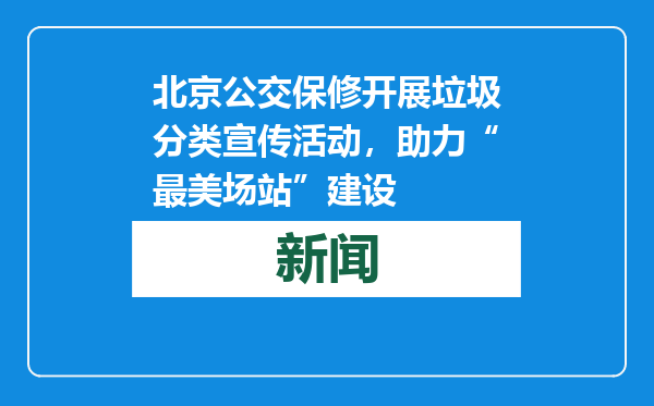 北京公交保修开展垃圾分类宣传活动，助力“最美场站”建设