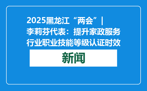 2025黑龙江“两会”|李莉芬代表：提升家政服务行业职业技能等级认证时效