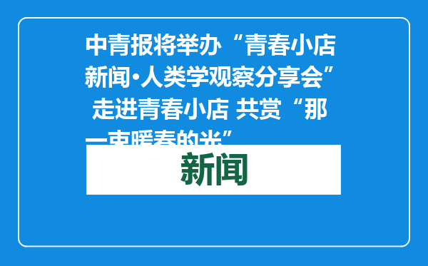 中青报将举办“青春小店 新闻·人类学观察分享会” 走进青春小店 共赏“那一束暖春的光”