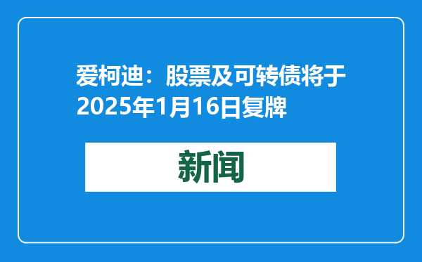 爱柯迪：股票及可转债将于2025年1月16日复牌
