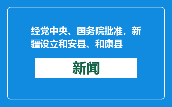经党中央、国务院批准，新疆设立和安县、和康县