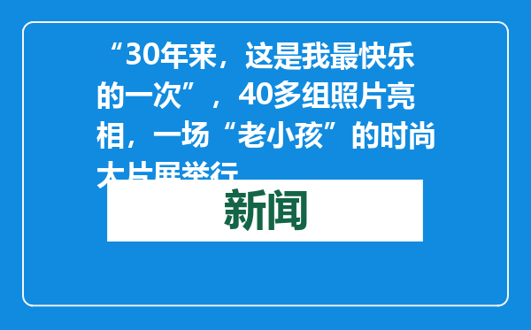 “30年来，这是我最快乐的一次”，40多组照片亮相，一场“老小孩”的时尚大片展举行