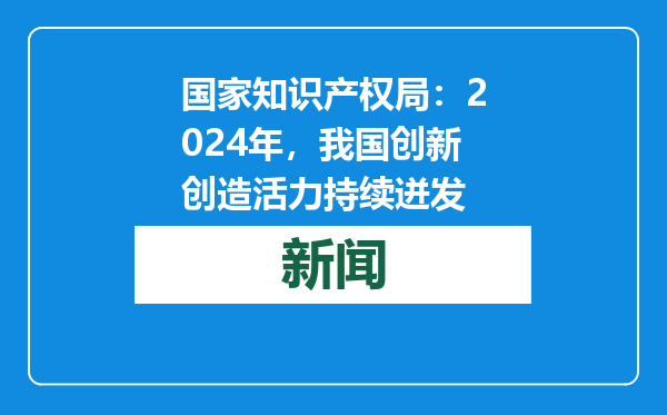 国家知识产权局：2024年，我国创新创造活力持续迸发