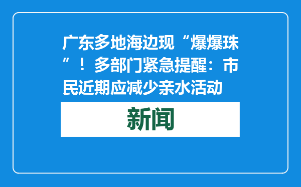 广东多地海边现“爆爆珠”！多部门紧急提醒：市民近期应减少亲水活动