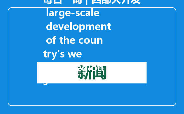 每日一词 | 西部大开发 large-scale development of the country&#39;s western regions
