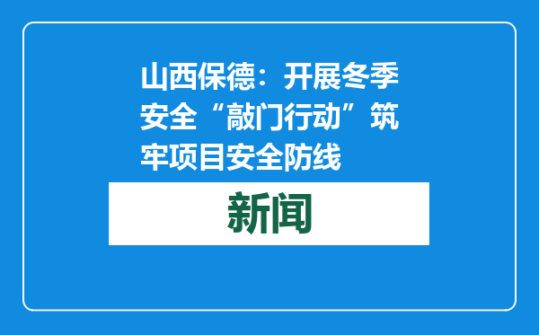 山西保德：开展冬季安全“敲门行动”筑牢项目安全防线