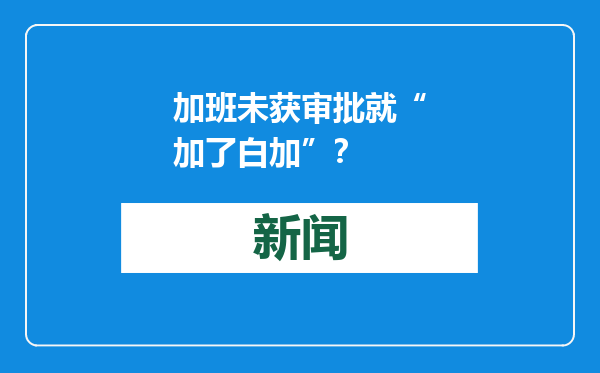加班未获审批就“加了白加”？
