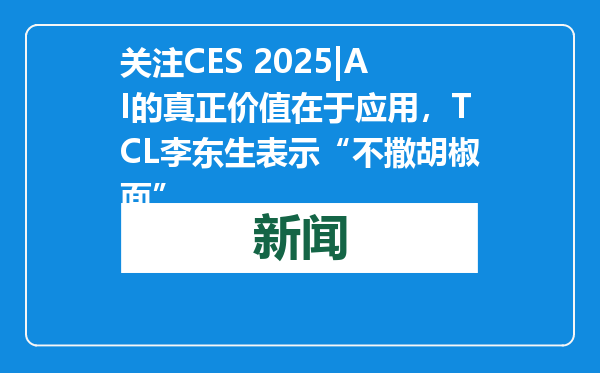 关注CES 2025|AI的真正价值在于应用，TCL李东生表示“不撒胡椒面”