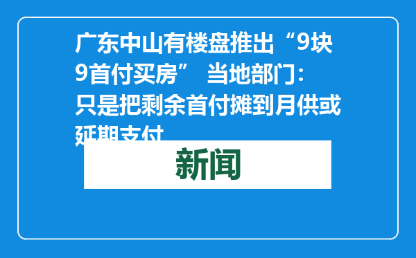广东中山有楼盘推出“9块9首付买房” 当地部门：只是把剩余首付摊到月供或延期支付