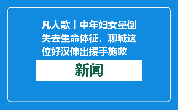 凡人歌丨中年妇女晕倒失去生命体征，聊城这位好汉伸出援手施救