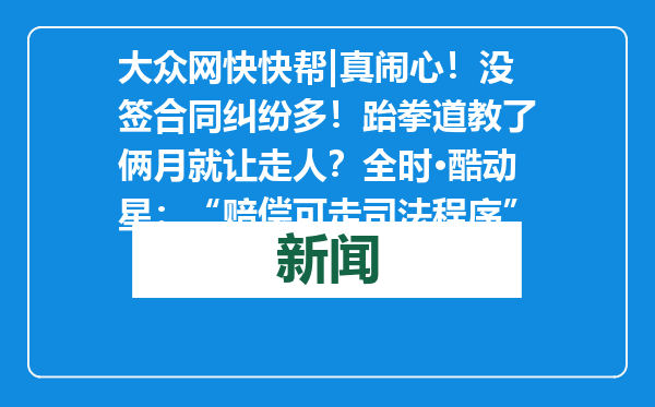 大众网快快帮|真闹心！没签合同纠纷多！跆拳道教了俩月就让走人？全时·酷动星：“赔偿可走司法程序”