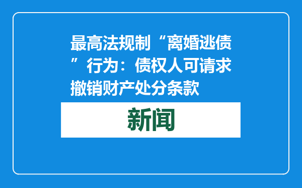 最高法规制“离婚逃债”行为：债权人可请求撤销财产处分条款