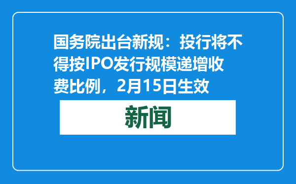 国务院出台新规：投行将不得按IPO发行规模递增收费比例，2月15日生效