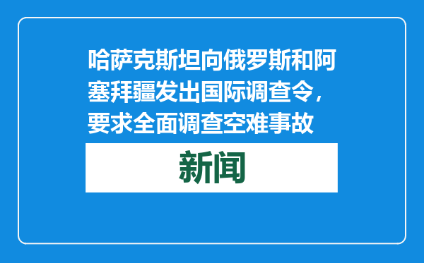 哈萨克斯坦向俄罗斯和阿塞拜疆发出国际调查令，要求全面调查空难事故