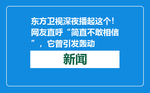 东方卫视深夜播起这个！网友直呼“简直不敢相信”，它曾引发轰动