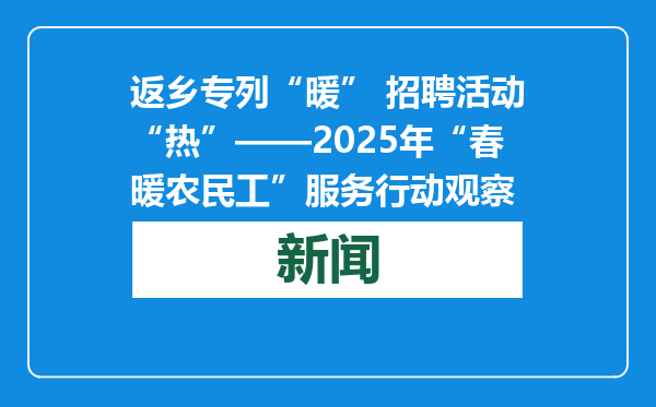 返乡专列“暖” 招聘活动“热”——2025年“春暖农民工”服务行动观察