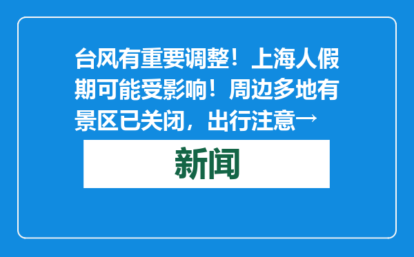 台风有重要调整！上海人假期可能受影响！周边多地有景区已关闭，出行注意→