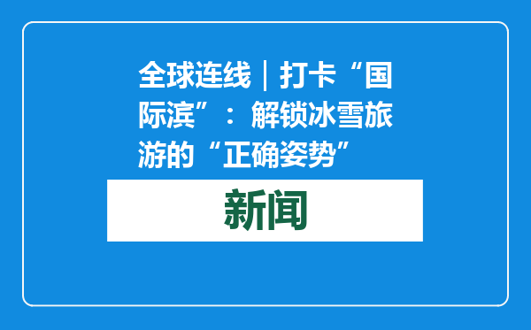 全球连线｜打卡“国际滨”：解锁冰雪旅游的“正确姿势”