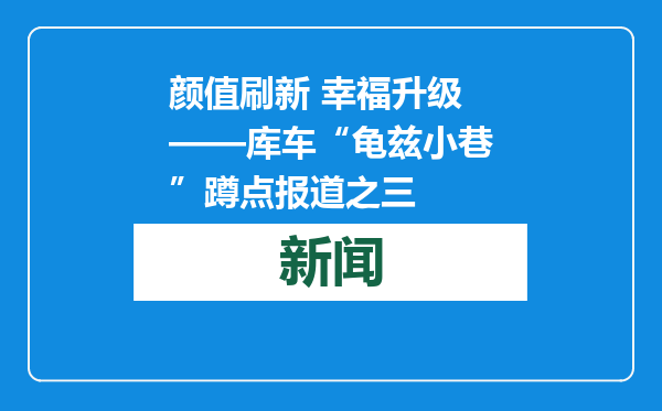 颜值刷新 幸福升级——库车“龟兹小巷”蹲点报道之三