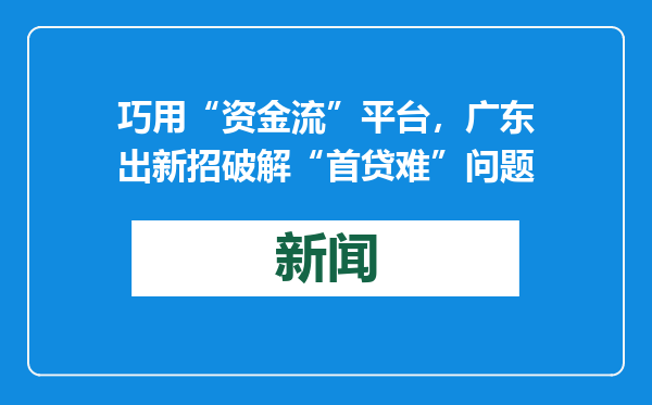 巧用“资金流”平台，广东出新招破解“首贷难”问题