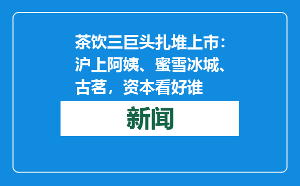 茶饮三巨头扎堆上市：沪上阿姨、蜜雪冰城、古茗，资本看好谁