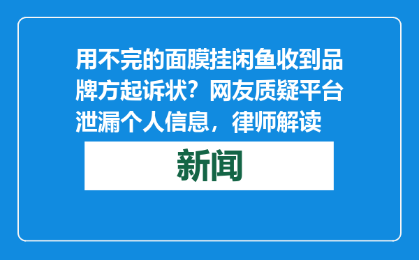 用不完的面膜挂闲鱼收到品牌方起诉状？网友质疑平台泄漏个人信息，律师解读