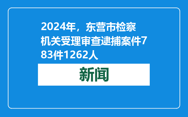 2024年，东营市检察机关受理审查逮捕案件783件1262人