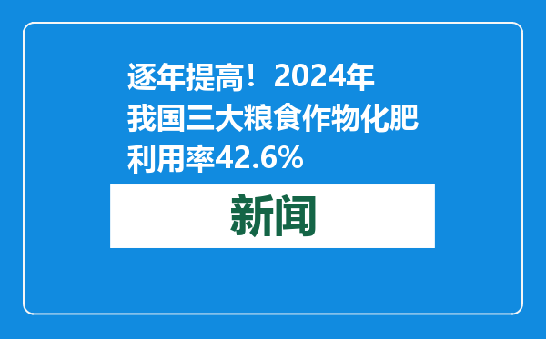 逐年提高！2024年我国三大粮食作物化肥利用率42.6%
