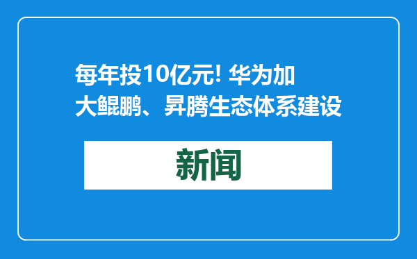每年投10亿元! 华为加大鲲鹏、昇腾生态体系建设