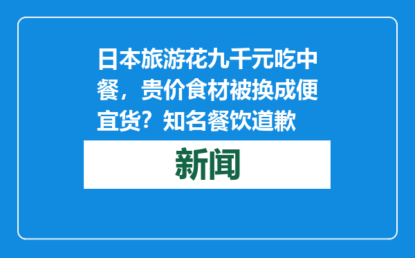 日本旅游花九千元吃中餐，贵价食材被换成便宜货？知名餐饮道歉