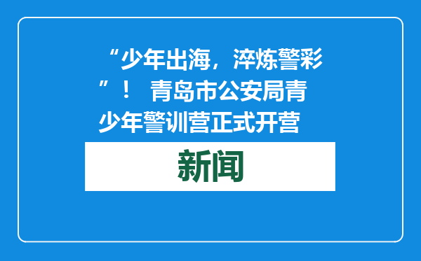 “少年出海，淬炼警彩”！ 青岛市公安局青少年警训营正式开营