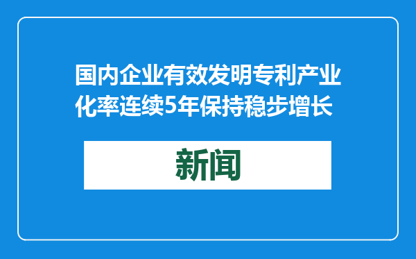 国内企业有效发明专利产业化率连续5年保持稳步增长