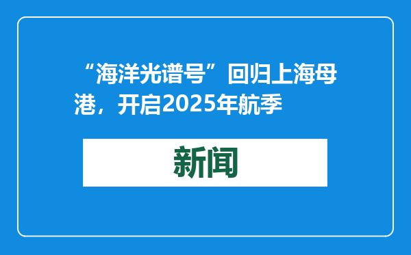 “海洋光谱号”回归上海母港，开启2025年航季