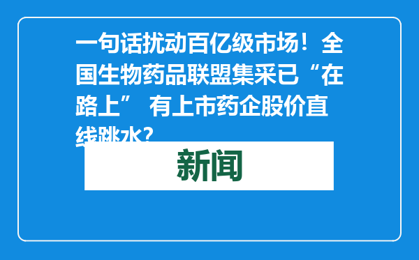 一句话扰动百亿级市场！全国生物药品联盟集采已“在路上” 有上市药企股价直线跳水？